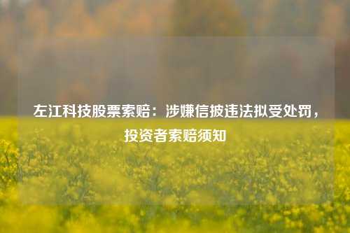 左江科技股票索赔：涉嫌信披违法拟受处罚，投资者索赔须知