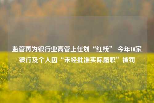 监管再为银行业高管上任划“红线” 今年10家银行及个人因“未经批准实际履职”被罚