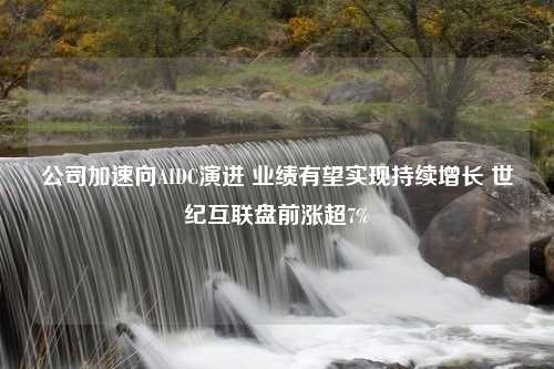 公司加速向AIDC演进 业绩有望实现持续增长 世纪互联盘前涨超7%