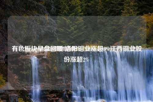 有色板块早盘回暖 洛阳钼业涨超3%江西铜业股份涨超2%