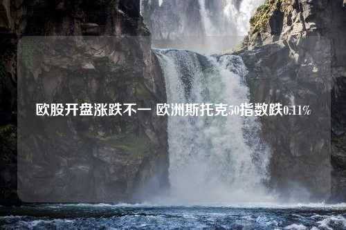 欧股开盘涨跌不一 欧洲斯托克50指数跌0.11%