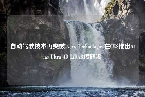 自动驾驶技术再突破!Aeva Technologies在CES推出Atlas Ultra 4D LiDAR传感器