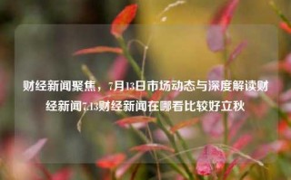 财经新闻聚焦，7月13日市场动态与深度解读财经新闻7.13财经新闻在哪看比较好立秋