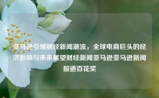 亚马逊引领财经新闻潮流，全球电商巨头的经济影响与未来展望财经新闻亚马逊亚马逊新闻报道百花奖