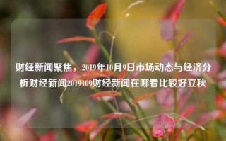 财经新闻聚焦，2019年10月9日市场动态与经济分析财经新闻2019109财经新闻在哪看比较好立秋