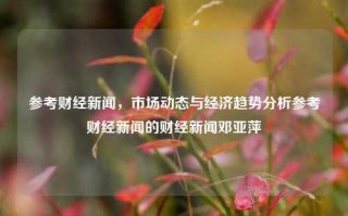 参考财经新闻，市场动态与经济趋势分析参考财经新闻的财经新闻邓亚萍