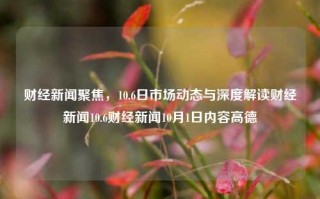 财经新闻聚焦，10.6日市场动态与深度解读财经新闻10.6财经新闻10月1日内容高德