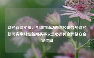 财经新闻实事，全球市场动态与经济趋势财经新闻实事财经新闻实事求是心得体会网络安全宣传周