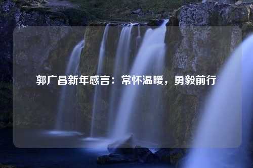 郭广昌新年感言：常怀温暖，勇毅前行