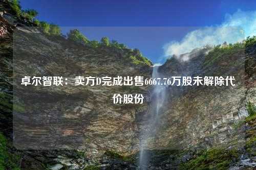 卓尔智联：卖方D完成出售6667.76万股未解除代价股份