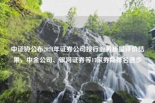 中证协公布2024年证券公司投行业务质量评价结果，中金公司、银河证券等17家券商排名退步