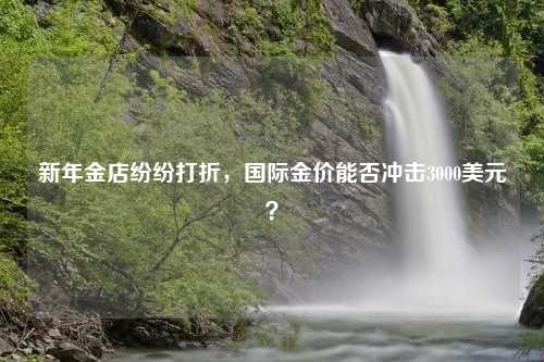 新年金店纷纷打折，国际金价能否冲击3000美元？