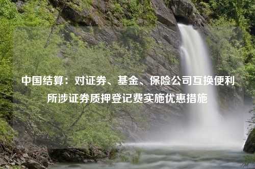 中国结算：对证券、基金、保险公司互换便利所涉证券质押登记费实施优惠措施