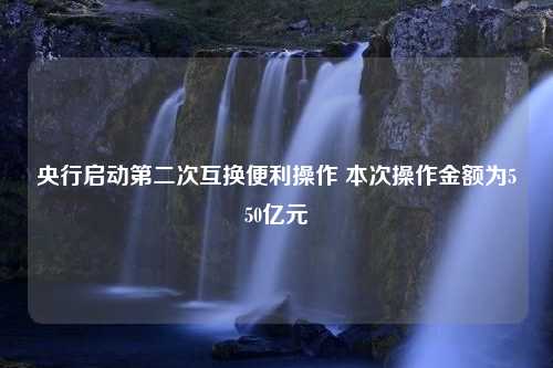 央行启动第二次互换便利操作 本次操作金额为550亿元