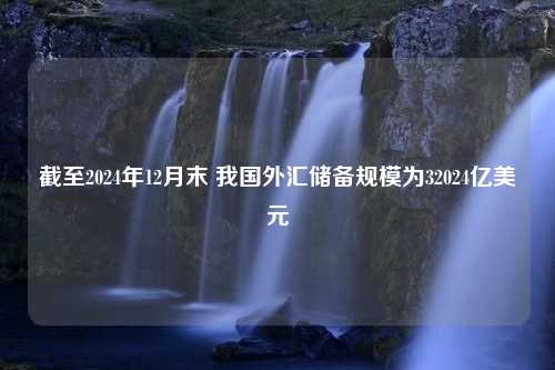 截至2024年12月末 我国外汇储备规模为32024亿美元