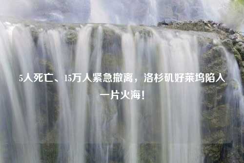 5人死亡、15万人紧急撤离，洛杉矶好莱坞陷入一片火海！