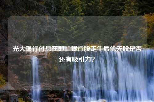 光大银行付息在即！银行股走牛后优先股是否还有吸引力？